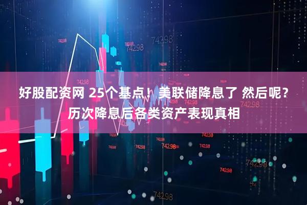 好股配资网 25个基点！美联储降息了 然后呢？历次降息后各类资产表现真相