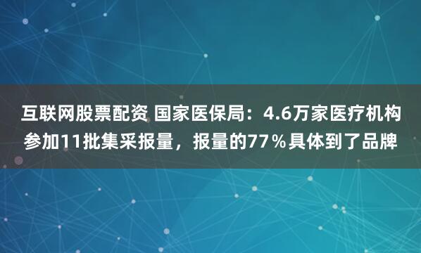 互联网股票配资 国家医保局：4.6万家医疗机构参加11批集采报量，报量的77％具体到了品牌