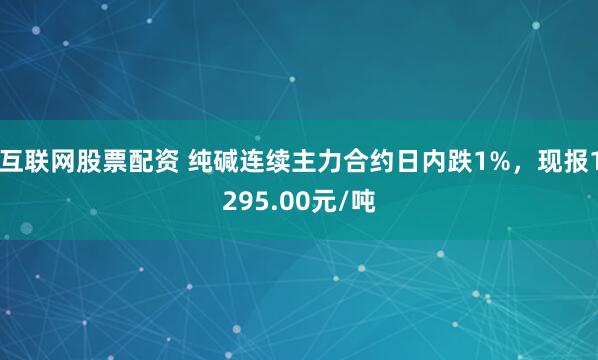 互联网股票配资 纯碱连续主力合约日内跌1%，现报1295.00元/吨