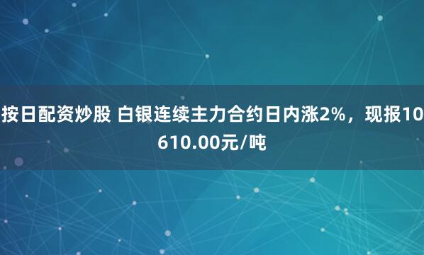 按日配资炒股 白银连续主力合约日内涨2%，现报10610.00元/吨