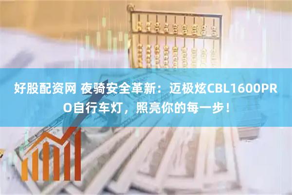 好股配资网 夜骑安全革新：迈极炫CBL1600PRO自行车灯，照亮你的每一步！