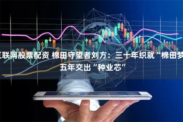 互联网股票配资 棉田守望者刘方：三十年织就“棉田梦” 五年交出“种业芯”