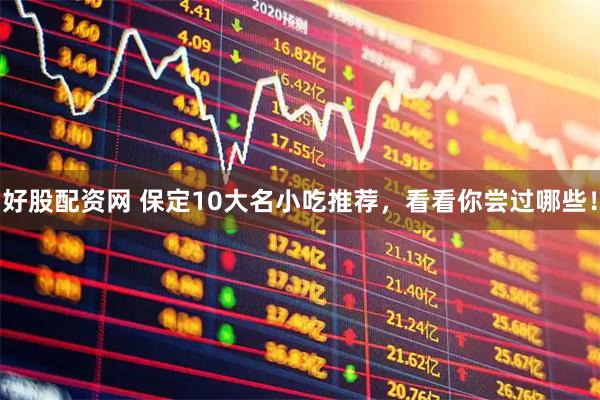 好股配资网 保定10大名小吃推荐，看看你尝过哪些！