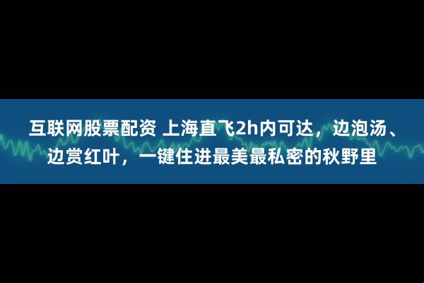 互联网股票配资 上海直飞2h内可达，边泡汤、边赏红叶，一键住进最美最私密的秋野里