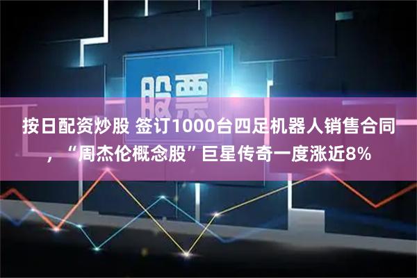 按日配资炒股 签订1000台四足机器人销售合同，“周杰伦概念股”巨星传奇一度涨近8%