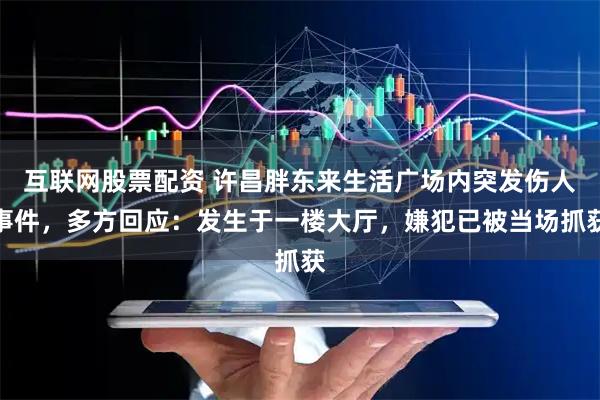 互联网股票配资 许昌胖东来生活广场内突发伤人事件，多方回应：发生于一楼大厅，嫌犯已被当场抓获