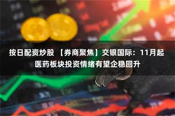 按日配资炒股 【券商聚焦】交银国际：11月起 医药板块投资情绪有望企稳回升