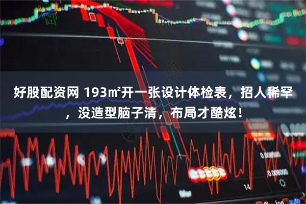好股配资网 193㎡开一张设计体检表，招人稀罕，没造型脑子清，布局才酷炫！