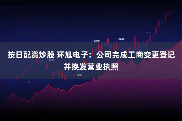 按日配资炒股 环旭电子：公司完成工商变更登记并换发营业执照