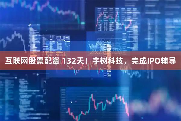 互联网股票配资 132天！宇树科技，完成IPO辅导