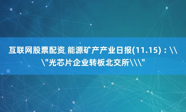 互联网股票配资 能源矿产产业日报(11.15) : \＂光芯片企业转板北交所\＂
