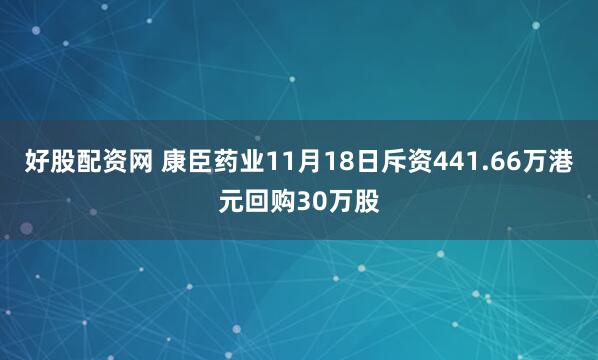 好股配资网 康臣药业11月18日斥资441.66万港元回购30万股