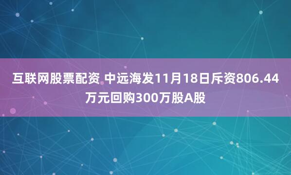 互联网股票配资 中远海发11月18日斥资806.44万元回购300万股A股