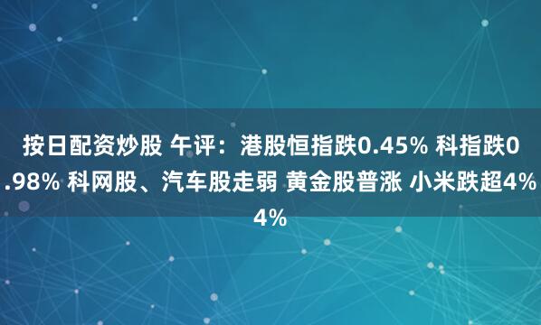 按日配资炒股 午评：港股恒指跌0.45% 科指跌0.98% 科网股、汽车股走弱 黄金股普涨 小米跌超4%