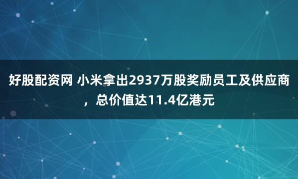 好股配资网 小米拿出2937万股奖励员工及供应商，总价值达11.4亿港元