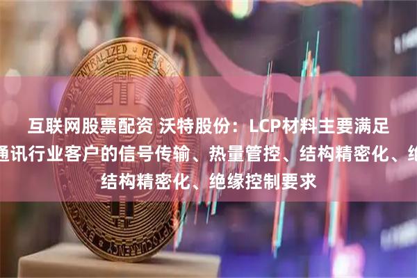 互联网股票配资 沃特股份:LCP材料主要满足不同电子和通讯行业客户的信号传输、热量管控、结构精密化、绝缘控制要求