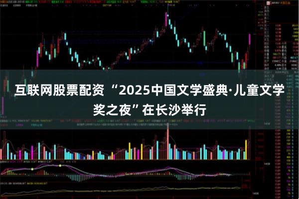 互联网股票配资 “2025中国文学盛典·儿童文学奖之夜”在长沙举行