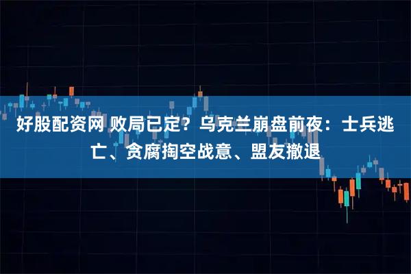 好股配资网 败局已定？乌克兰崩盘前夜：士兵逃亡、贪腐掏空战意、盟友撤退