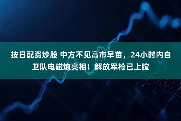 按日配资炒股 中方不见高市早苗，24小时内自卫队电磁炮亮相！解放军枪已上膛