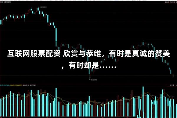互联网股票配资 欣赏与恭维，有时是真诚的赞美，有时却是……