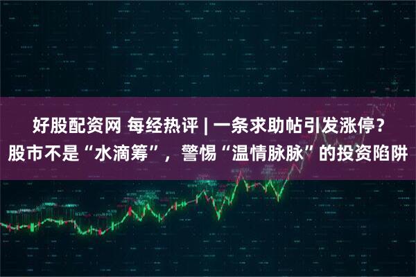 好股配资网 每经热评 | 一条求助帖引发涨停？股市不是“水滴筹”，警惕“温情脉脉”的投资陷阱