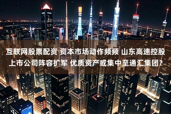互联网股票配资 资本市场动作频频 山东高速控股上市公司阵容扩军 优质资产或集中至通汇集团？
