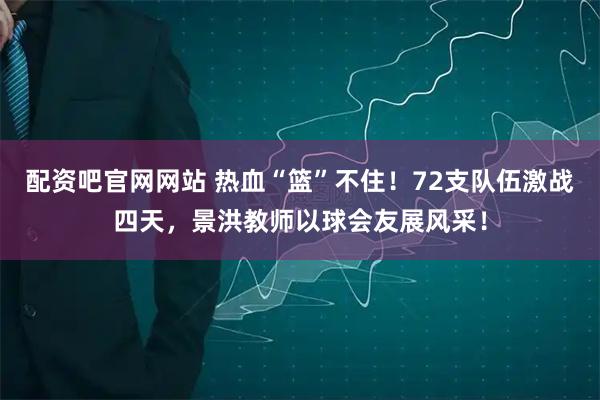 配资吧官网网站 热血“篮”不住！72支队伍激战四天，景洪教师以球会友展风采！