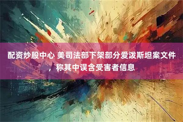 配资炒股中心 美司法部下架部分爱泼斯坦案文件，称其中误含受害者信息