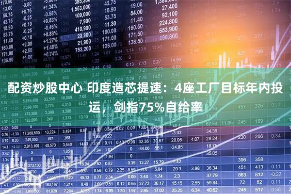 配资炒股中心 印度造芯提速：4座工厂目标年内投运，剑指75%自给率