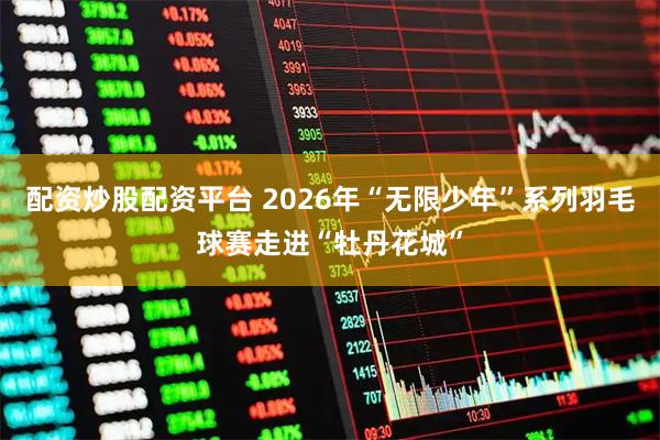 配资炒股配资平台 2026年“无限少年”系列羽毛球赛走进“牡丹花城”