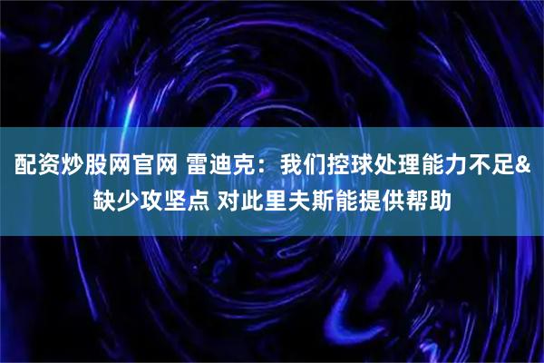 配资炒股网官网 雷迪克：我们控球处理能力不足&缺少攻坚点 对此里夫斯能提供帮助