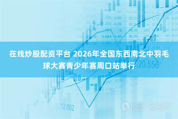 在线炒股配资平台 2026年全国东西南北中羽毛球大赛青少年赛周口站举行
