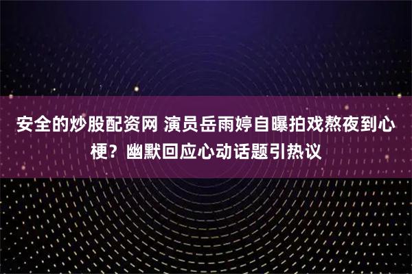 安全的炒股配资网 演员岳雨婷自曝拍戏熬夜到心梗？幽默回应心动话题引热议