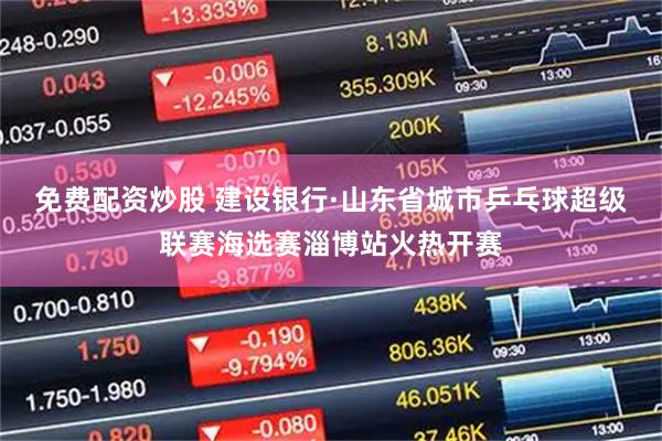 免费配资炒股 建设银行·山东省城市乒乓球超级联赛海选赛淄博站火热开赛