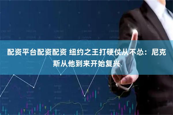 配资平台配资配资 纽约之王打硬仗从不怂：尼克斯从他到来开始复兴