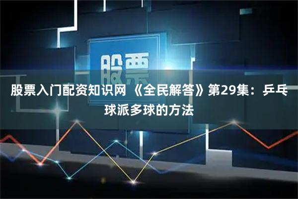 股票入门配资知识网 《全民解答》第29集：乒乓球派多球的方法