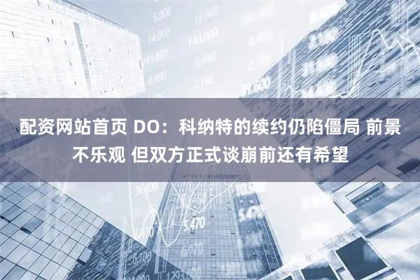 配资网站首页 DO：科纳特的续约仍陷僵局 前景不乐观 但双方正式谈崩前还有希望